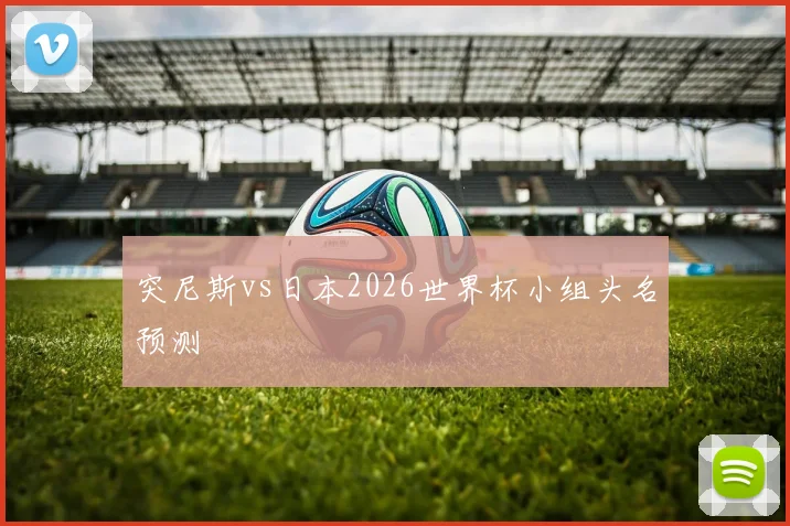 突尼斯vs日本2026世界杯小组头名预测