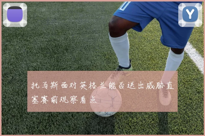 托马斯面对英格兰能否送出威胁直塞赛前观察看点
