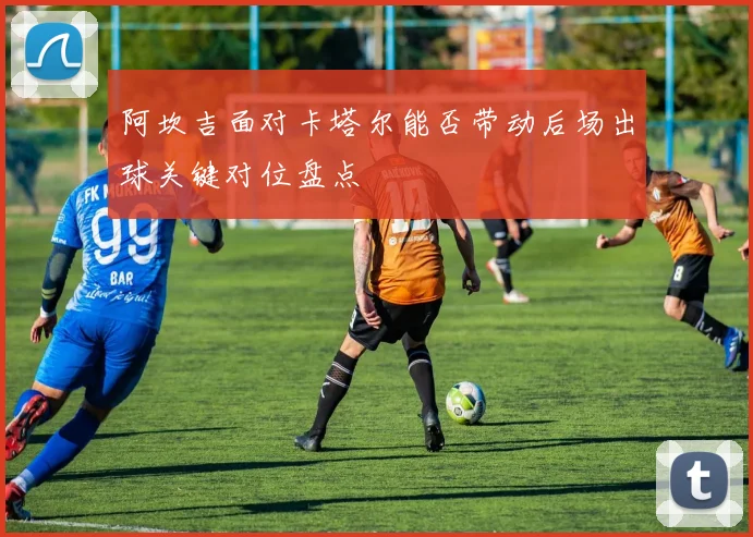 阿坎吉面对卡塔尔能否带动后场出球关键对位盘点