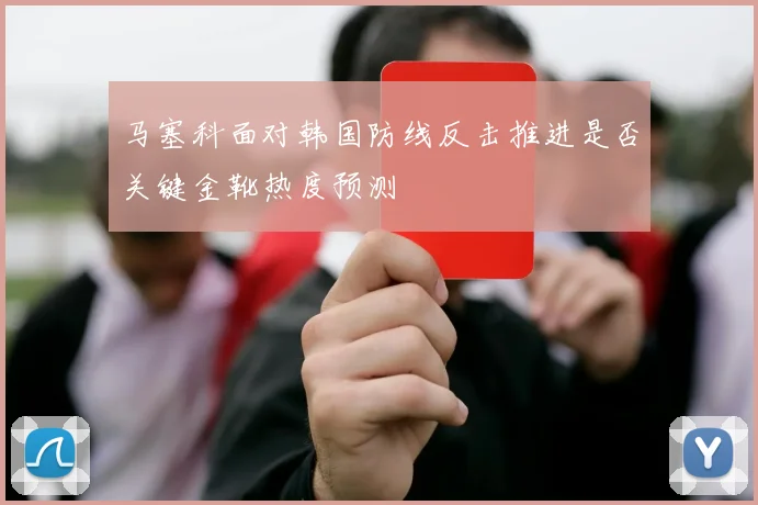 马塞科面对韩国防线反击推进是否关键金靴热度预测