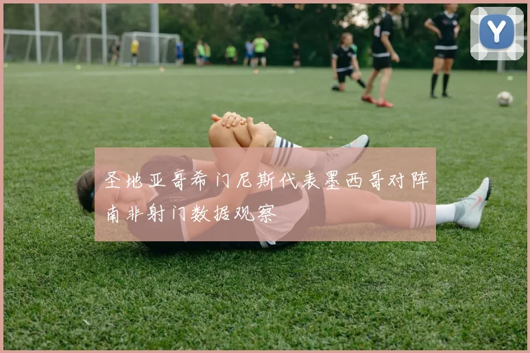 圣地亚哥希门尼斯代表墨西哥对阵南非射门数据观察