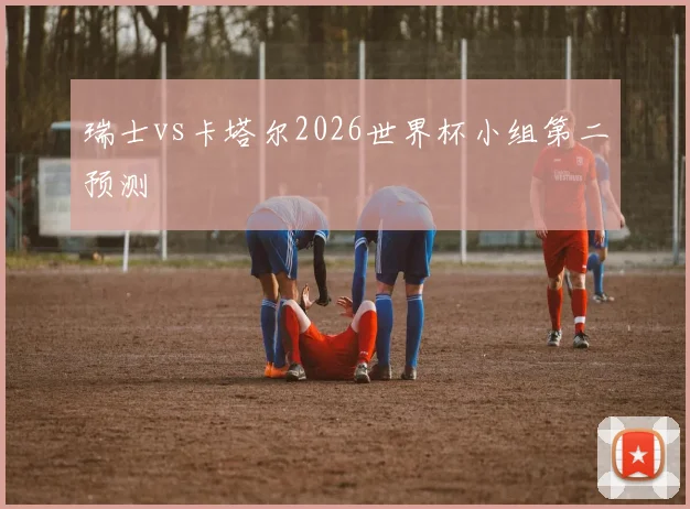 瑞士vs卡塔尔2026世界杯小组第二预测
