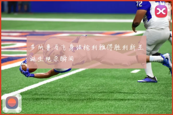 多纳鲁马飞身堵枪利雅得胜利新王诞生绝杀瞬间