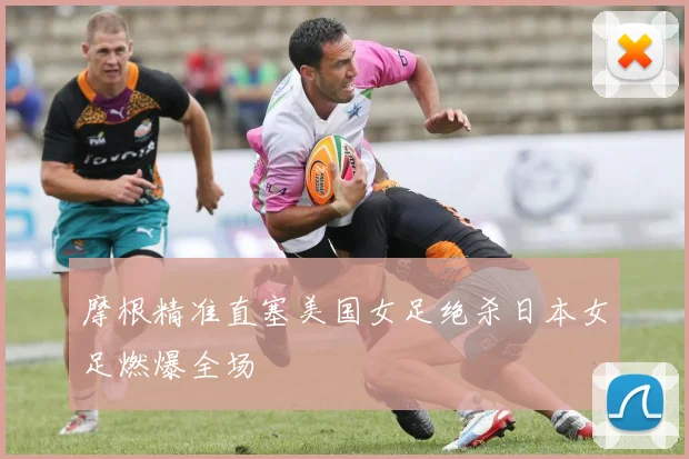 摩根精准直塞美国女足绝杀日本女足燃爆全场