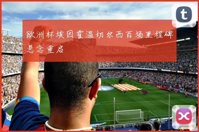 欧洲杯埃因霍温切尔西百场里程碑悬念重启