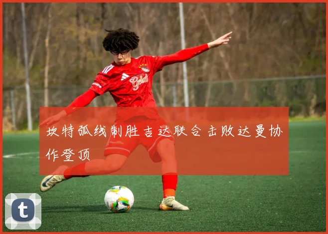 坎特弧线制胜吉达联合击败达曼协作登顶