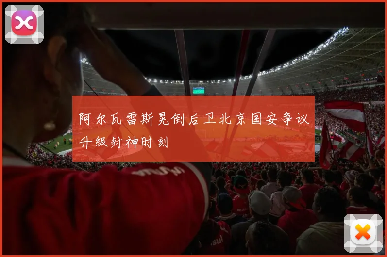 阿尔瓦雷斯晃倒后卫北京国安争议升级封神时刻