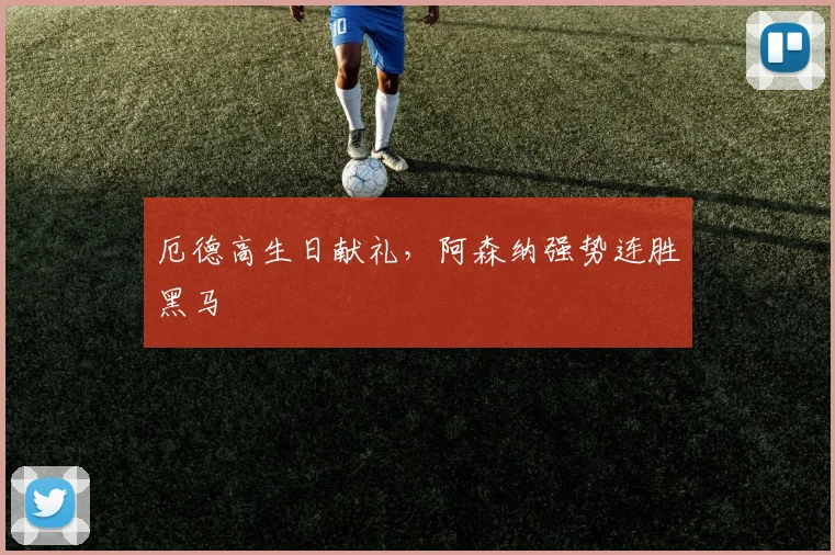 厄德高生日献礼，阿森纳强势连胜黑马