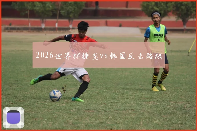 2026世界杯捷克vs韩国反击路线