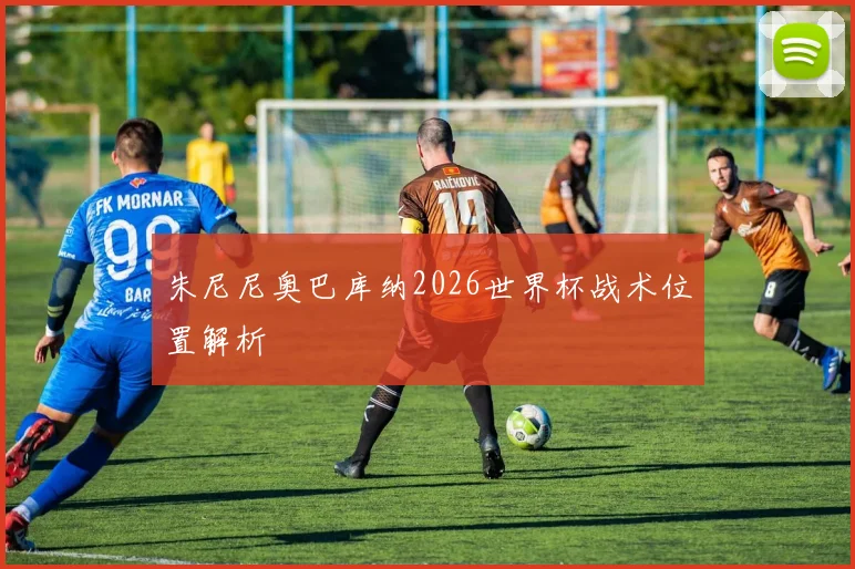 朱尼尼奥巴库纳2026世界杯战术位置解析