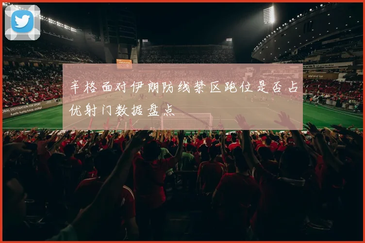 辛格面对伊朗防线禁区跑位是否占优射门数据盘点