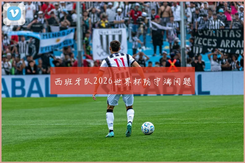 西班牙队2026世界杯防守端问题