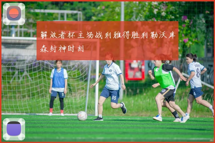 解放者杯主场战利雅得胜利勒沃库森封神时刻