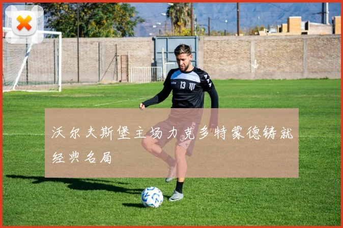沃尔夫斯堡主场力克多特蒙德铸就经典名局