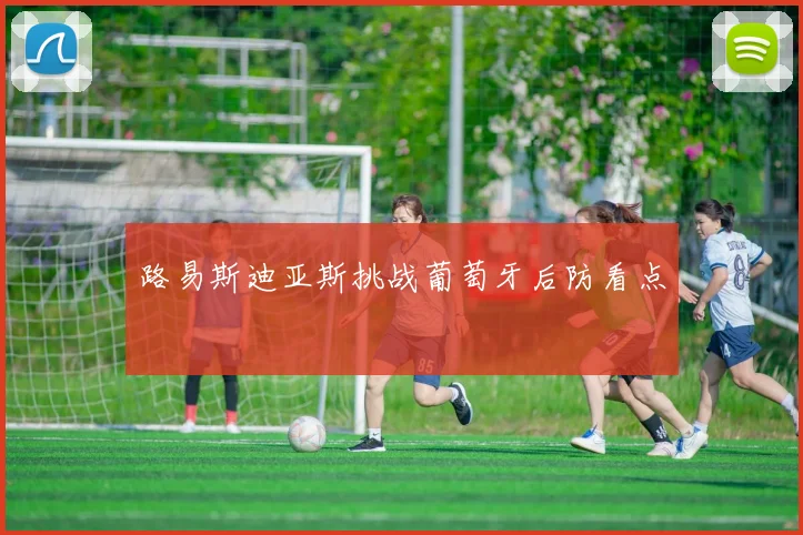 路易斯迪亚斯挑战葡萄牙后防看点