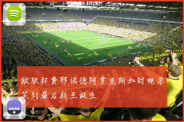 欧联杯费耶诺德阿贾克斯加时绝杀笑到最后新王诞生