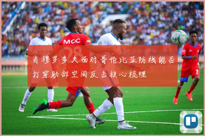 肖穆罗多夫面对哥伦比亚防线能否打穿肋部空间反击核心梳理