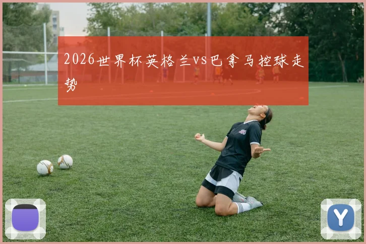 2026世界杯英格兰vs巴拿马控球走势