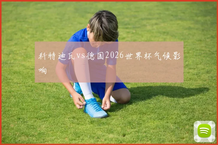 科特迪瓦vs德国2026世界杯气候影响