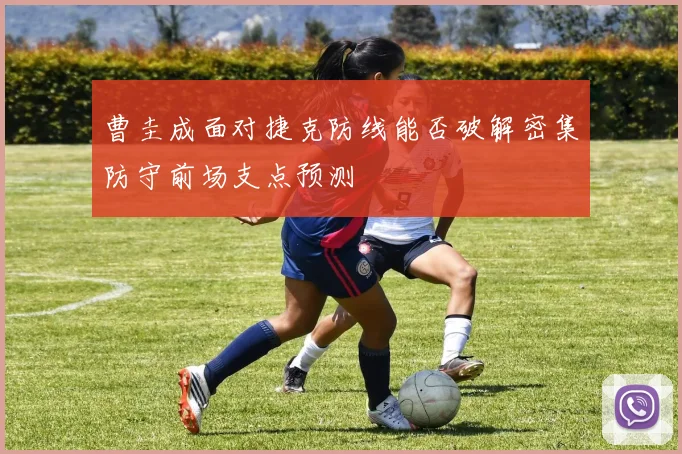 曹圭成面对捷克防线能否破解密集防守前场支点预测