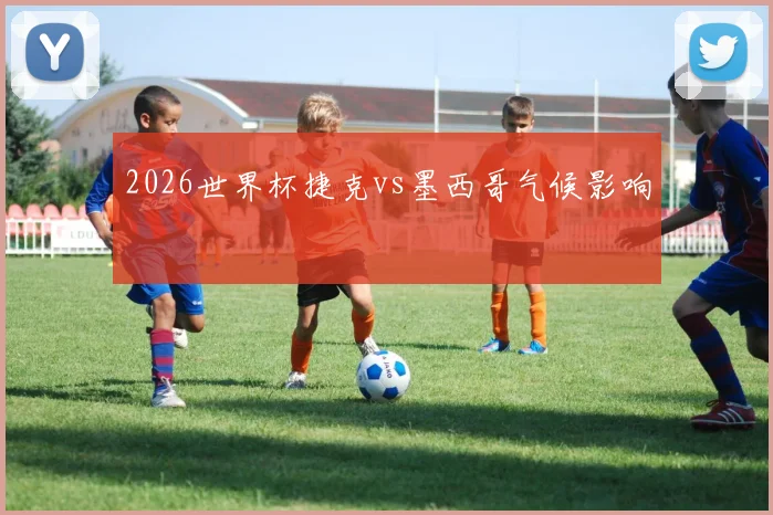 2026世界杯捷克vs墨西哥气候影响