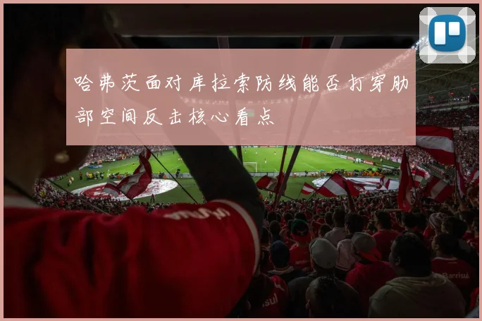 哈弗茨面对库拉索防线能否打穿肋部空间反击核心看点