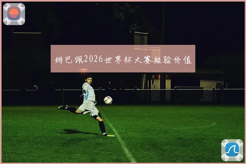 姆巴佩2026世界杯大赛经验价值