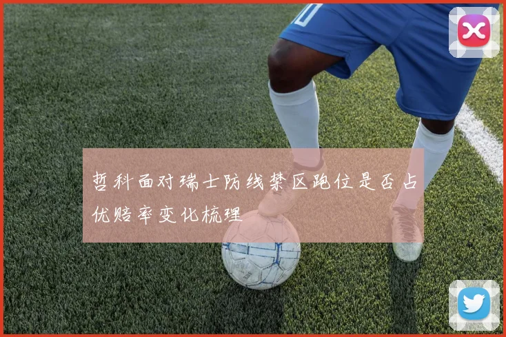 哲科面对瑞士防线禁区跑位是否占优赔率变化梳理