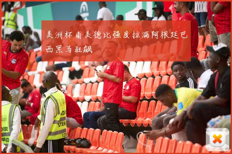 美洲杯南美德比强度拉满阿根廷巴西黑马狂飙