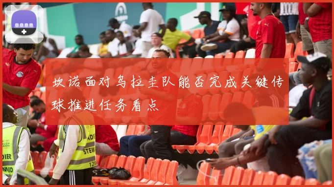 坎诺面对乌拉圭队能否完成关键传球推进任务看点