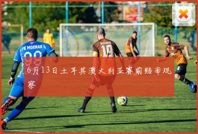 6月13日土耳其澳大利亚赛前赔率观察