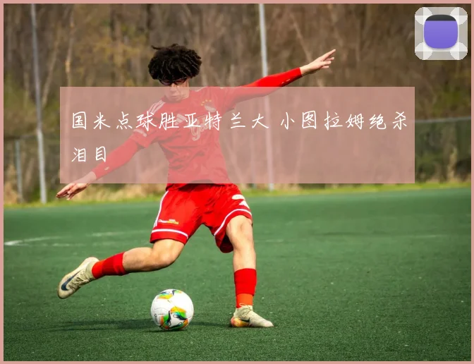 国米点球胜亚特兰大 小图拉姆绝杀泪目