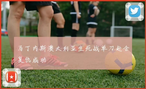 马丁内斯澳大利亚生死战单刀赴会复仇成功