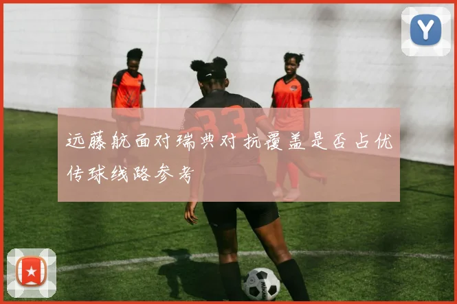 远藤航面对瑞典对抗覆盖是否占优传球线路参考
