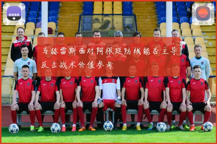 马赫雷斯面对阿根廷防线能否主导反击战术价值参考