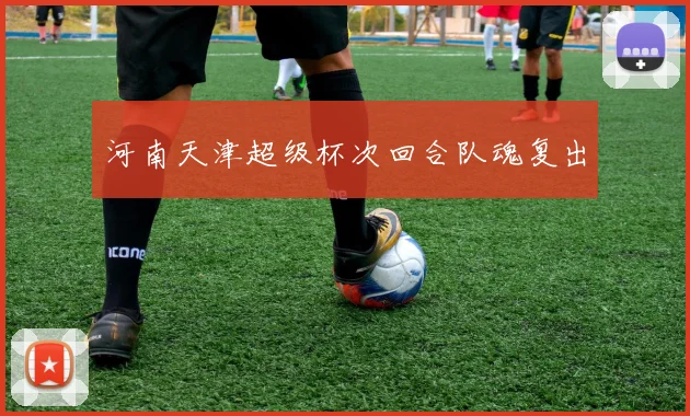 河南天津超级杯次回合队魂复出