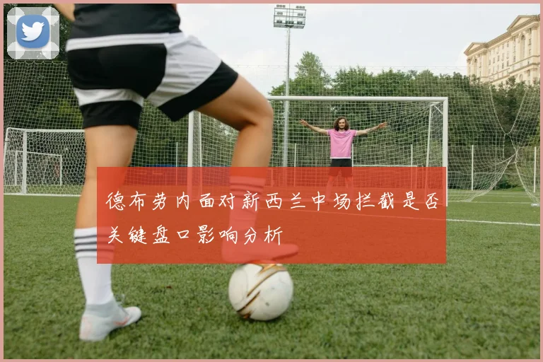 德布劳内面对新西兰中场拦截是否关键盘口影响分析