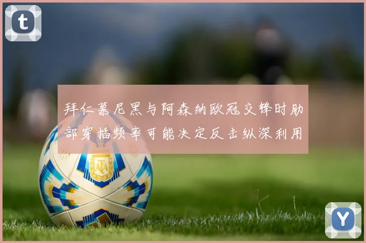 拜仁慕尼黑与阿森纳欧冠交锋时肋部穿插频率可能决定反击纵深利用