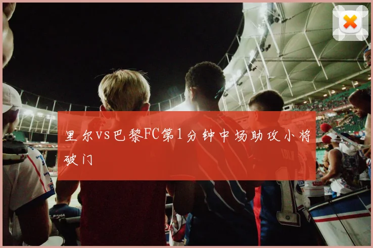 里尔vs巴黎FC第1分钟中场助攻小将破门