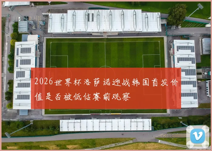 2026世界杯洛萨诺迎战韩国首发价值是否被低估赛前观察