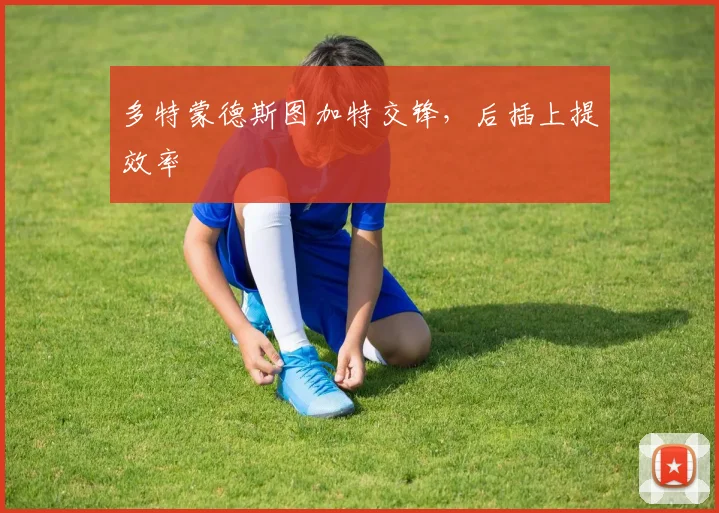 多特蒙德斯图加特交锋，后插上提效率