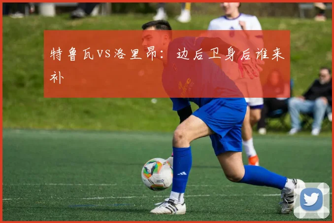 特鲁瓦vs洛里昂：边后卫身后谁来补