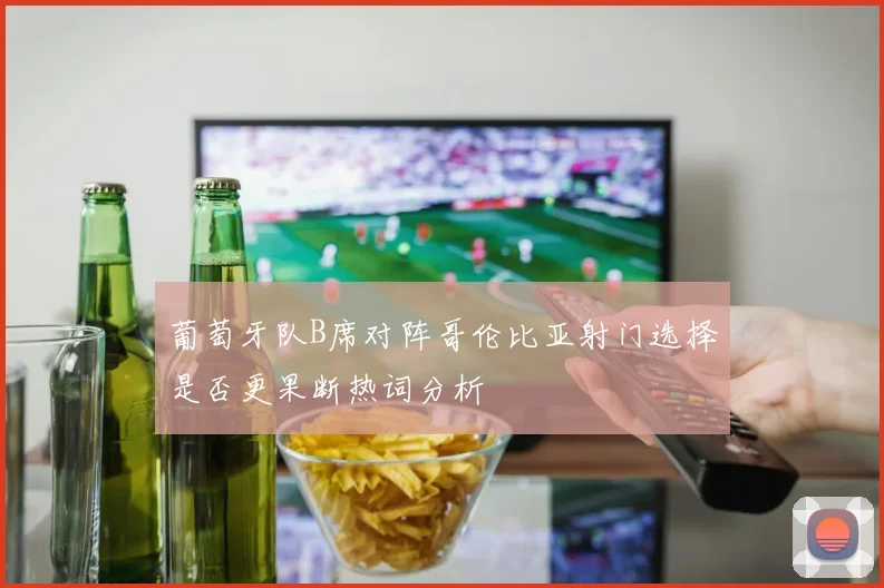 葡萄牙队B席对阵哥伦比亚射门选择是否更果断热词分析