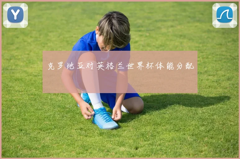 克罗地亚对英格兰世界杯体能分配