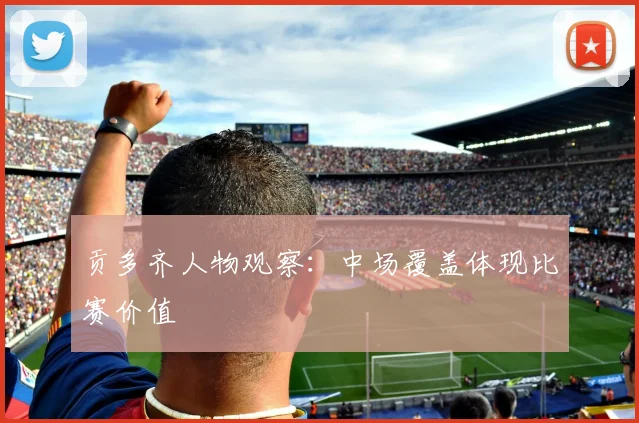 贡多齐人物观察：中场覆盖体现比赛价值