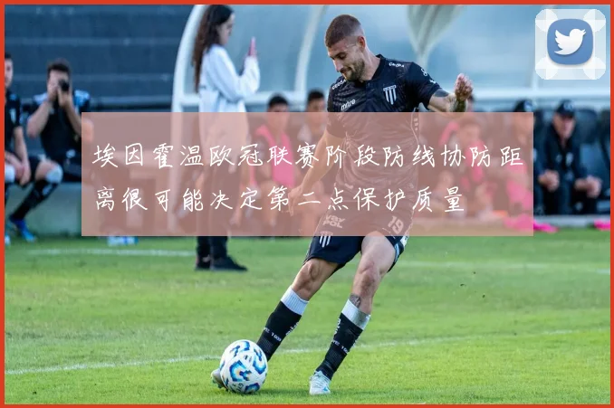埃因霍温欧冠联赛阶段防线协防距离很可能决定第二点保护质量