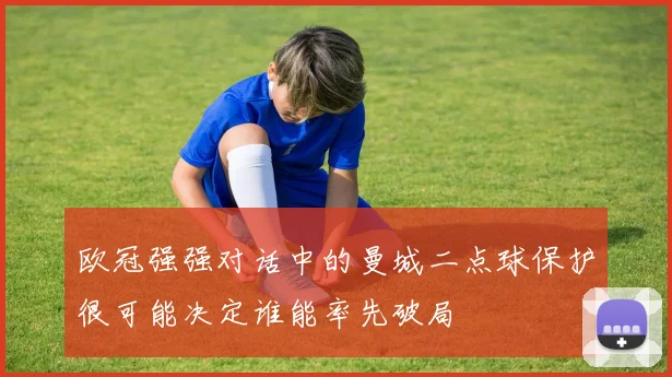 欧冠强强对话中的曼城二点球保护很可能决定谁能率先破局