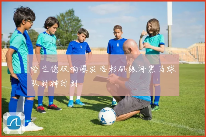 哈兰德双响爆发洛杉矶银河黑马球队封神时刻