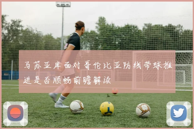 马苏亚库面对哥伦比亚防线带球推进是否顺畅前瞻解读