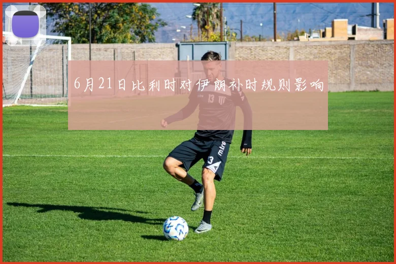 6月21日比利时对伊朗补时规则影响